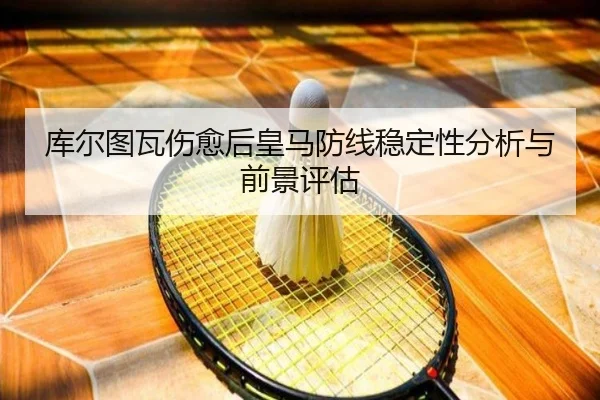 库尔图瓦伤愈后皇马防线稳定性分析与前景评估（A8app）