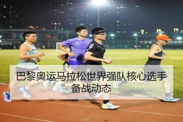 巴黎奥运马拉松世界强队核心选手备战动态（A8app）